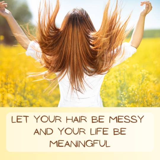Let your hair be messy and your life be meaningful
